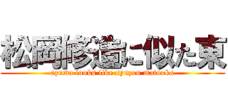 松岡修造に似た東 (azuma looks like syuzou matuoka)