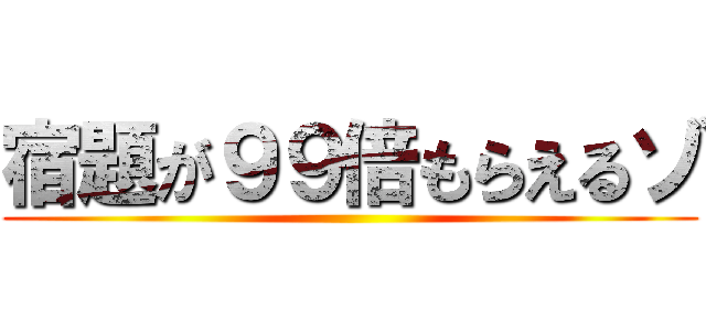 宿題が９９倍もらえるゾ ()