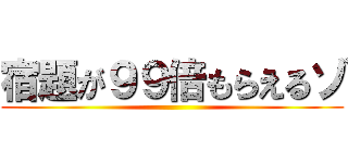 宿題が９９倍もらえるゾ ()