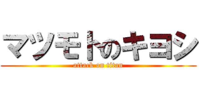 マツモトのキヨシ (attack on titan)