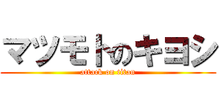 マツモトのキヨシ (attack on titan)