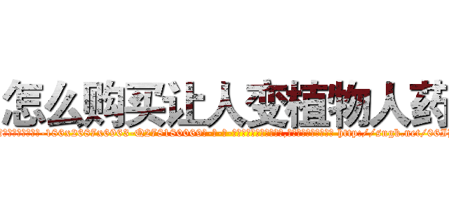 怎么购买让人变植物人药 (怎么购买让人变植物人药【电-186x2687x6963-Q278180069元-吉-药-业】我们做的是长期生意,靠的是老客户长期支持 http://sngk.net/06IB5v
)