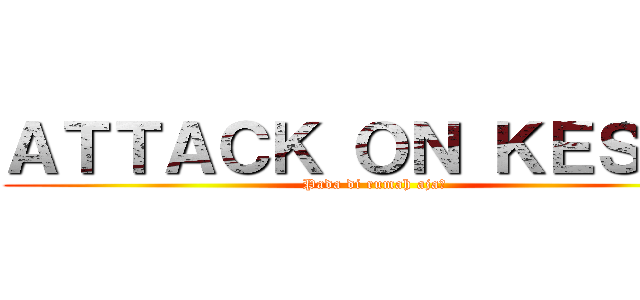 ＡＴＴＡＣＫ ＯＮ ＫＥＳＡＮ (Pada di rumah aja?)