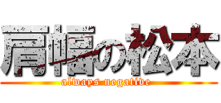 肩幅の松本 (always negative )