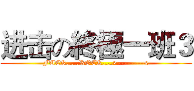 进击の終極一班３ (FUCK.....ROCK....>--------<)