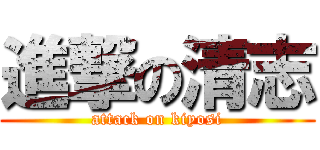 進撃の清志 (attack on kiyosi)