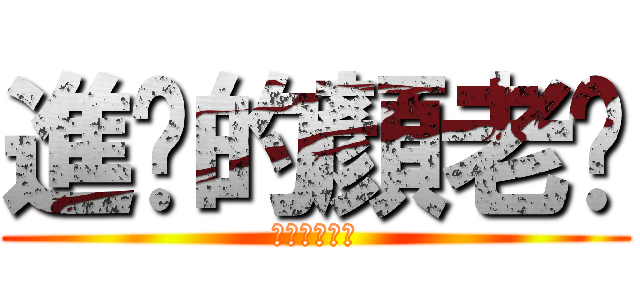 進擊的顏老ㄅ (ㄅㄅㄅㄅㄅㄅ)