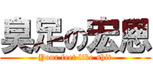 臭足の宏恩 (Your feet like shit)