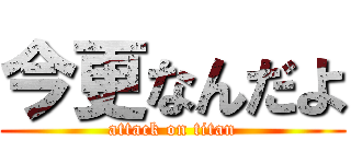 今更なんだよ (attack on titan)