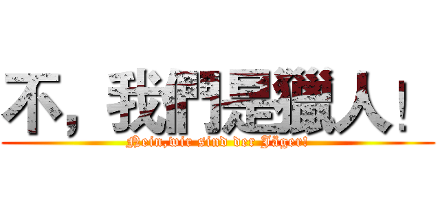 不，我們是獵人！ (Nein,wir sind der Jäger!)