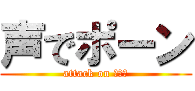 声でポーン (attack on ポーン)