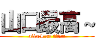 山口最高～ (attack on titan)