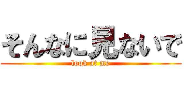 そんなに見ないで (look at me)