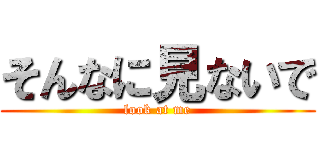 そんなに見ないで (look at me)