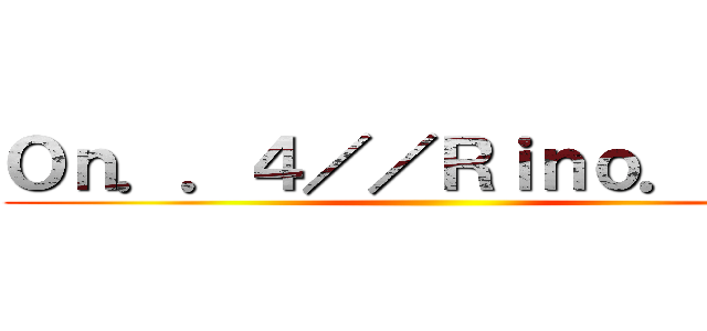 Ｏｎ．．４／／Ｒｉｎｏ．．☆~ ()