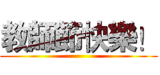 教師節快樂！ ()