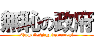 無恥の政府 (shameless government)