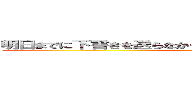 明日までに下書きを送らなかったらどうなるかわかっていますよね… ()