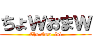 ちょｗおまｗ (Cho Oma  lol)
