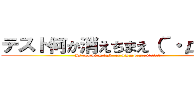 テスト何か消えちまえ（´・д・｀） (Is anything test, or disappear; (´・д・｀))