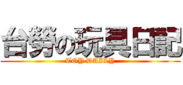 台勞の玩具日記 (TOY DAILY)