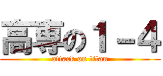 高専の１－４ (attack on titan)