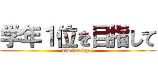 学年１位を目指して (aim for top 1)