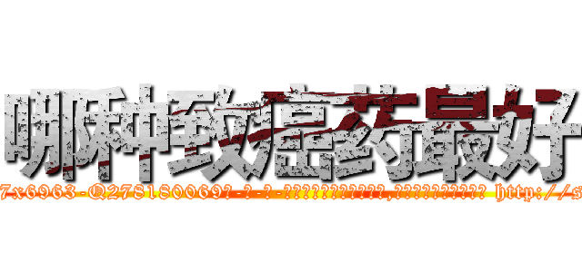哪种致癌药最好 (哪种致癌药最好【电-186x2687x6963-Q278180069元-吉-药-业】我们做的是长期生意,靠的是老客户长期支持 http://sngk.net/oCxbbB
)