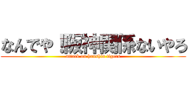 なんでや！阪神関係ないやろ (attack on hanshin tigers)