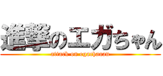 進撃のエガちゃん (attack on egachaaan)