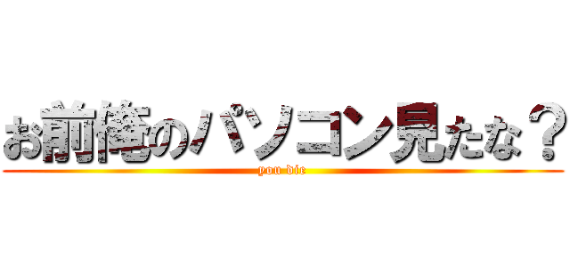 お前俺のパソコン見たな？ (you die)