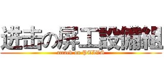 进击の屏工設備組 (attack on PTIVS)