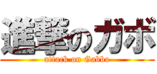 進撃のガボ (attack on Gabbo)