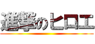 進撃のヒロエ ()