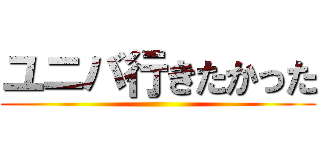 ユニバ行きたかった ()