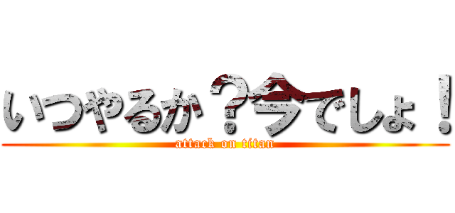 いつやるか？今でしょ！ (attack on titan)