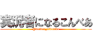 実況者になるこんべあ (@konbea_nikoniko)