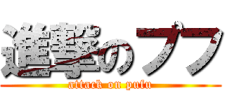 進撃のプフ (attack on pufu)