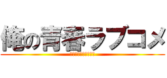 俺の青春ラブコメ (やはりまちがっている)