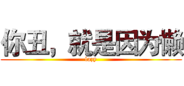 你丑，就是因为懒 (lazy)