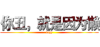 你丑，就是因为懒 (lazy)