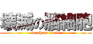壊滅の脳細胞 (death on brain)
