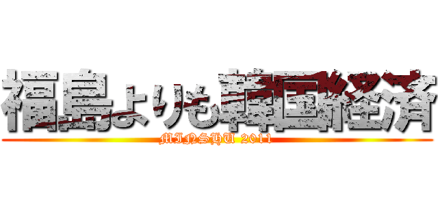 福島よりも韓国経済 (MINSHU 2011)