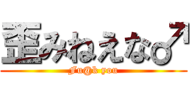 歪みねえな♂ (Fu@k you)