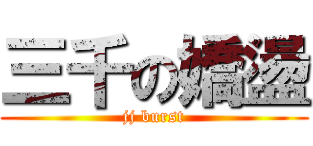 三千の嬌盪 (jj burst)