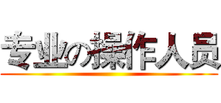 专业の操作人员 ()