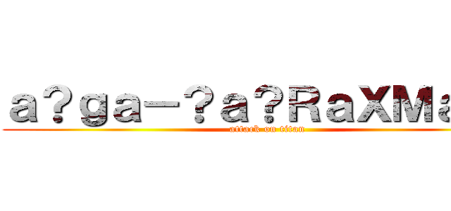 ａ？ｇａ－？ａ？ＲａＸＭａ？？ (attack on titan)