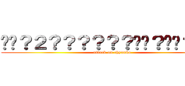 ��？２？？？？？？��？��？－？ (attack on chyanko)