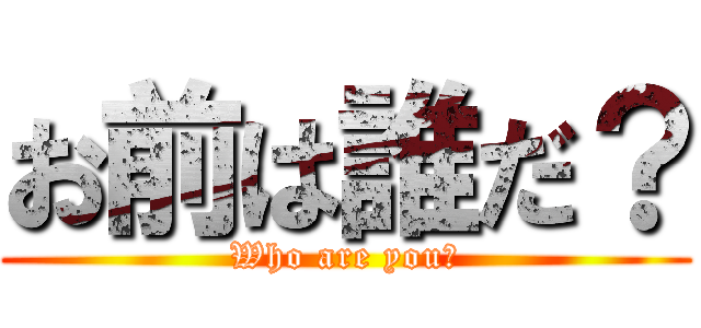 お前は誰だ？ (Who are you?)