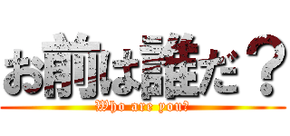 お前は誰だ？ (Who are you?)